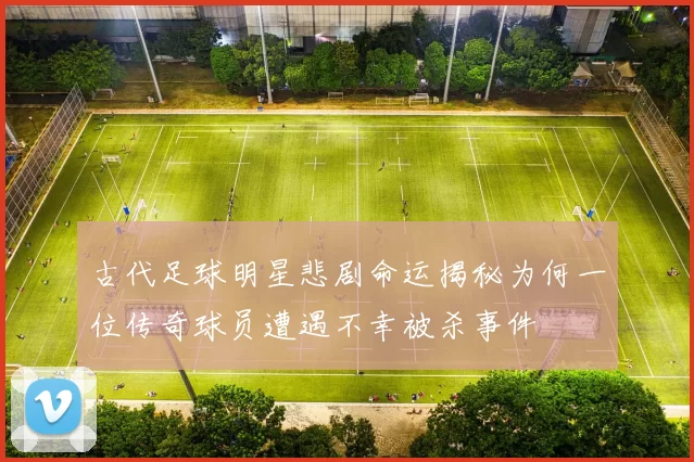 古代足球明星悲剧命运揭秘为何一位传奇球员遭遇不幸被杀事件