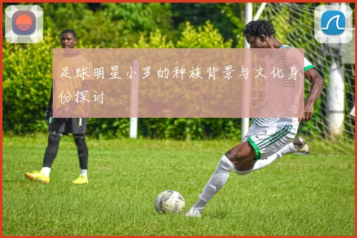 足球明星小罗的种族背景与文化身份探讨