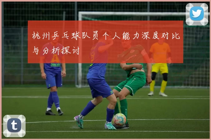 杭州乒乓球队员个人能力深度对比与分析探讨