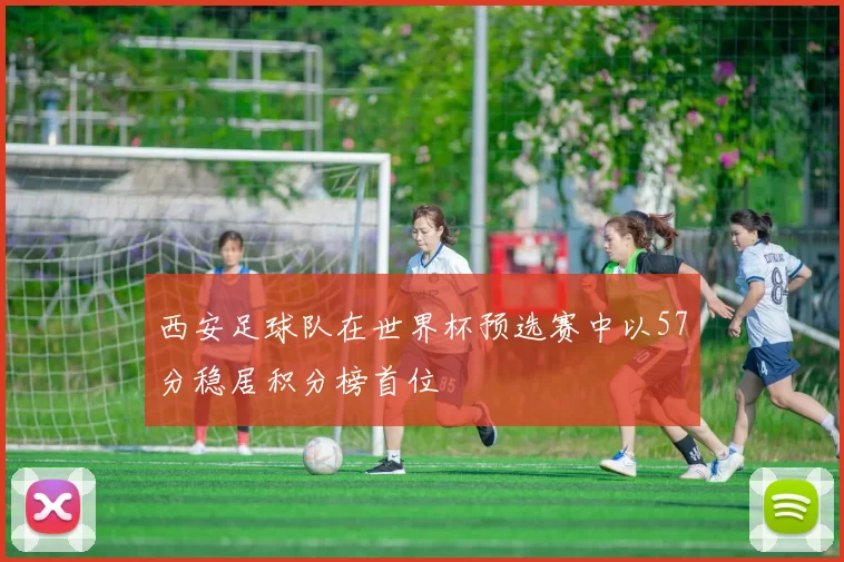西安足球队在世界杯预选赛中以57分稳居积分榜首位
