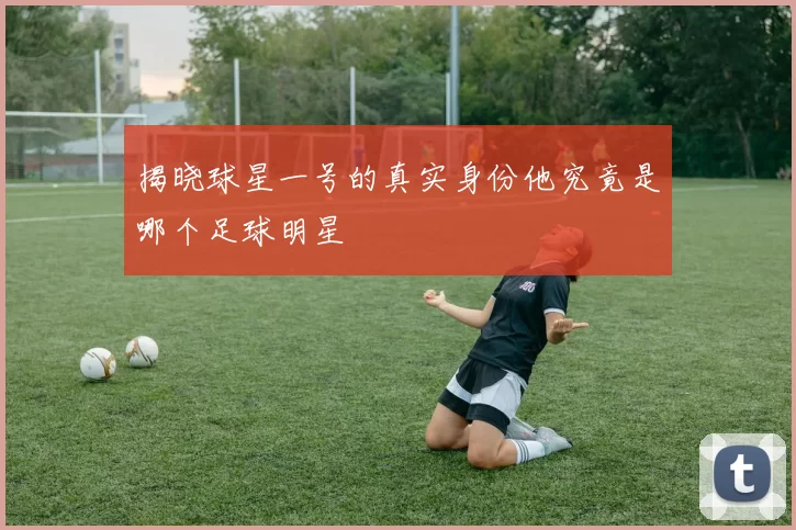 揭晓球星一号的真实身份他究竟是哪个足球明星