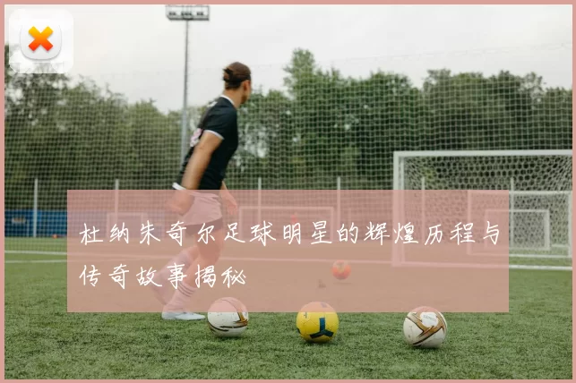 杜纳朱奇尔足球明星的辉煌历程与传奇故事揭秘