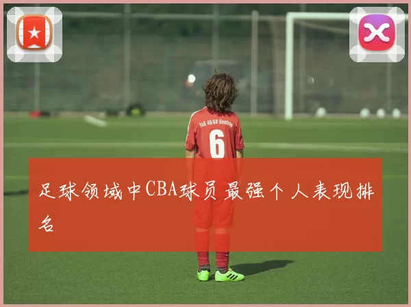 足球领域中CBA球员最强个人表现排名