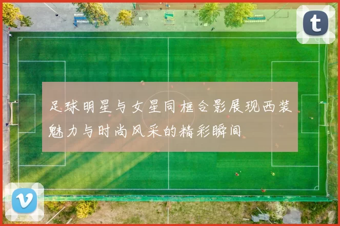 足球明星与女星同框合影展现西装魅力与时尚风采的精彩瞬间