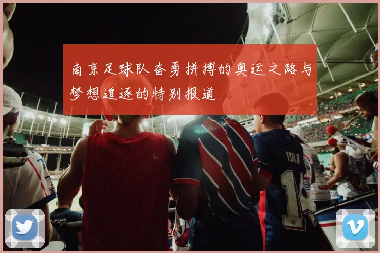 南京足球队奋勇拼搏的奥运之路与梦想追逐的特别报道