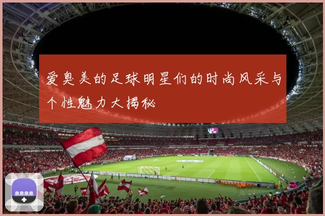 爱臭美的足球明星们的时尚风采与个性魅力大揭秘
