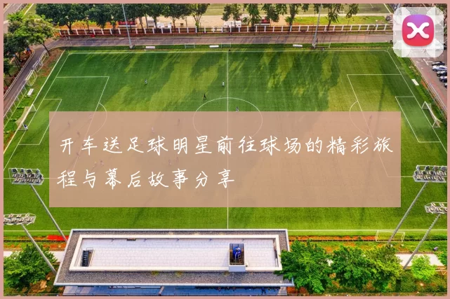 开车送足球明星前往球场的精彩旅程与幕后故事分享