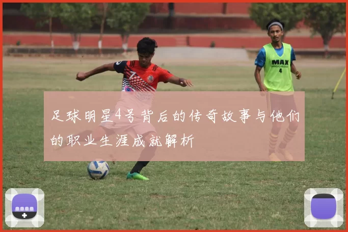 足球明星4号背后的传奇故事与他们的职业生涯成就解析