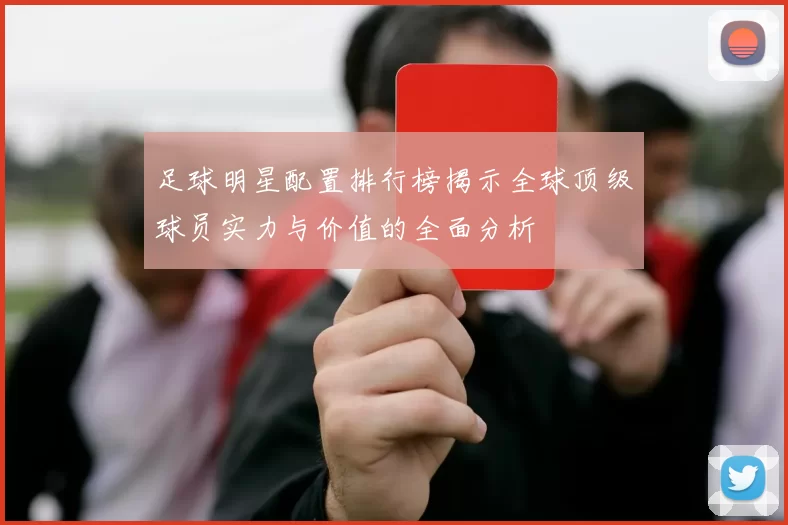 足球明星配置排行榜揭示全球顶级球员实力与价值的全面分析