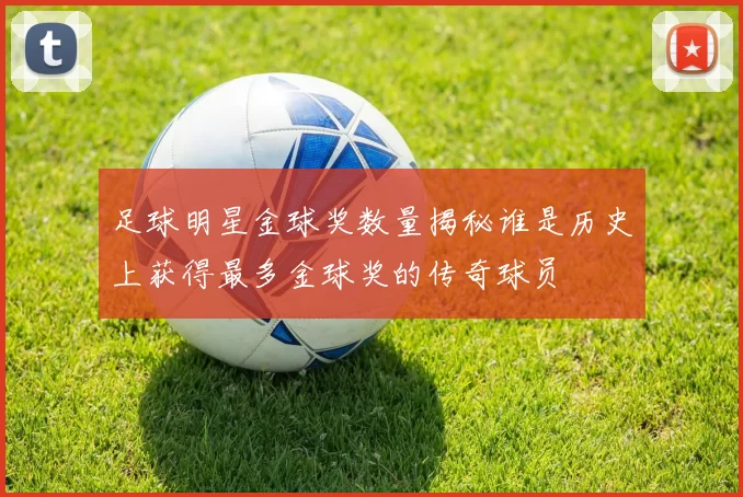 足球明星金球奖数量揭秘谁是历史上获得最多金球奖的传奇球员