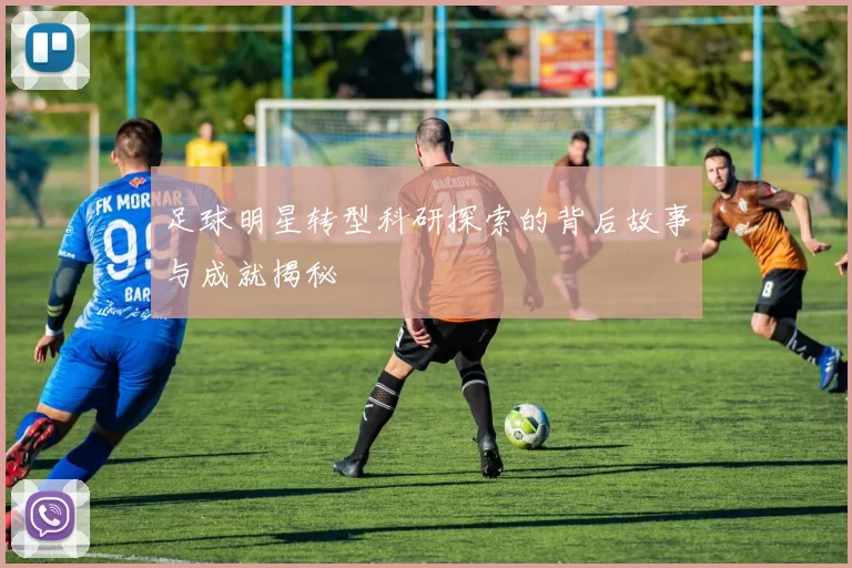 足球明星转型科研探索的背后故事与成就揭秘