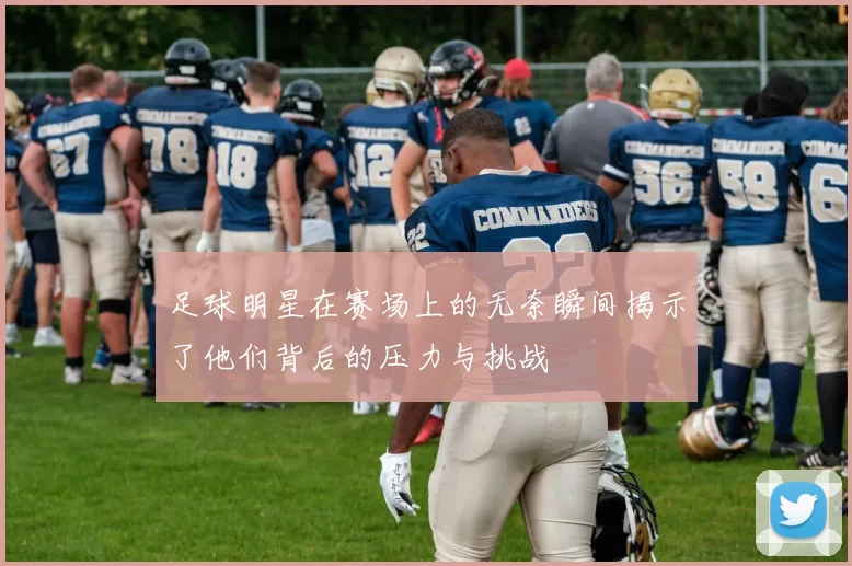 足球明星在赛场上的无奈瞬间揭示了他们背后的压力与挑战