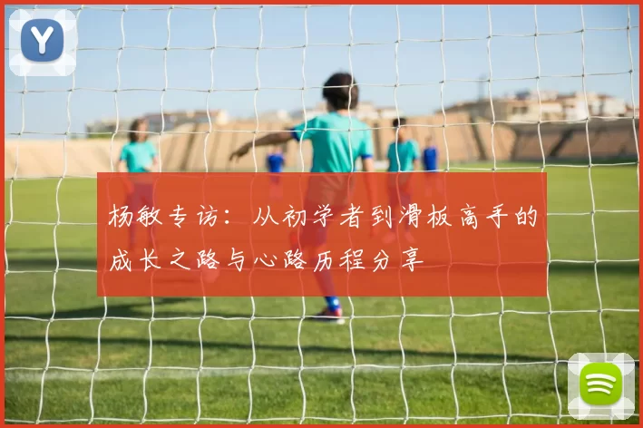 杨敏专访：从初学者到滑板高手的成长之路与心路历程分享