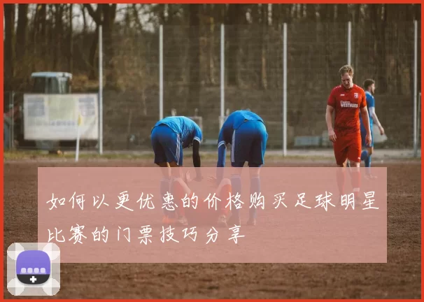 如何以更优惠的价格购买足球明星比赛的门票技巧分享