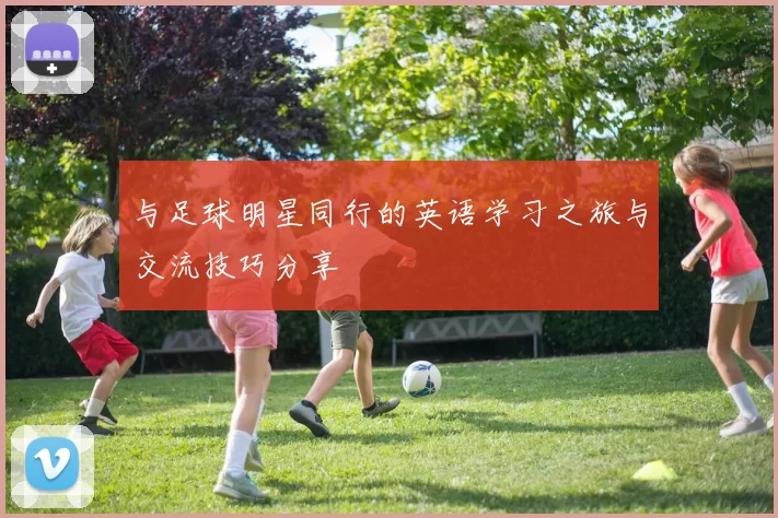 与足球明星同行的英语学习之旅与交流技巧分享