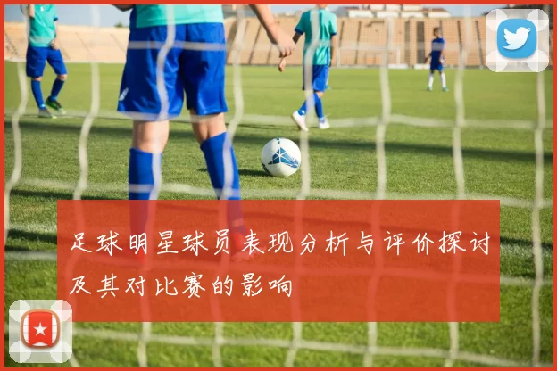 足球明星球员表现分析与评价探讨及其对比赛的影响