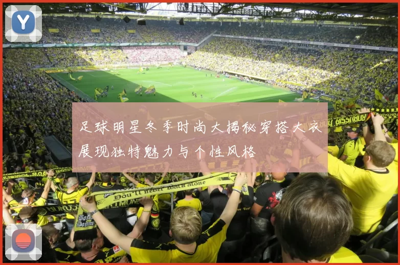 足球明星冬季时尚大揭秘穿搭大衣展现独特魅力与个性风格