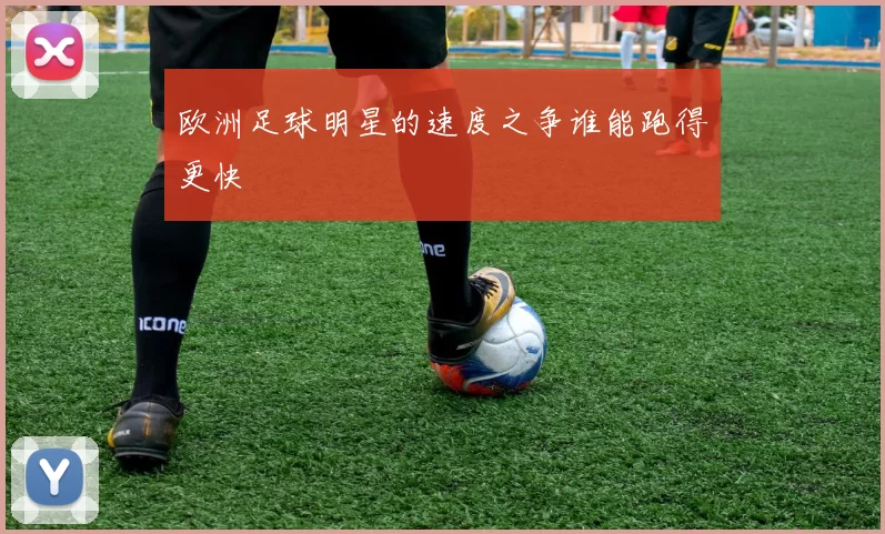 欧洲足球明星的速度之争谁能跑得更快